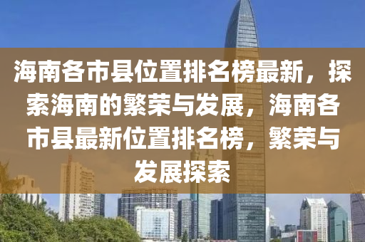 海南各市縣位置排名榜最新，探索海南的繁榮與發(fā)展，海南各市縣最新位置排名榜，繁榮與發(fā)展探索