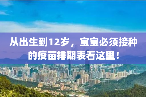 從出生到12歲，寶寶必須接種的疫苗排期表看這里！