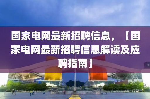 國(guó)家電網(wǎng)最新招聘信息，【國(guó)家電網(wǎng)最新招聘信息解讀及應(yīng)聘指南】