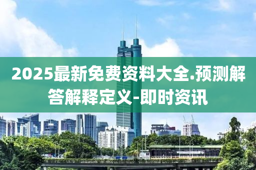 2025最新免費(fèi)資料大全.預(yù)測(cè)解答解釋定義-即時(shí)資訊