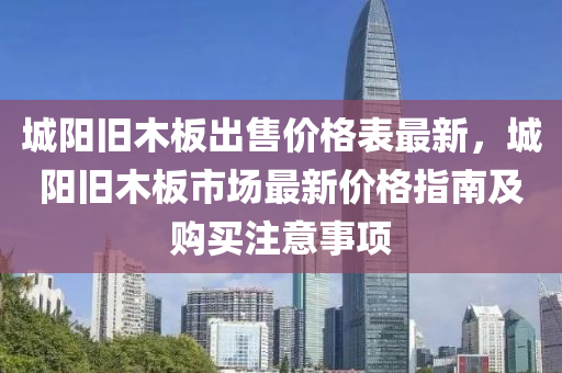 城陽舊木板出售價格表最新，城陽舊木板市場最新價格指南及購買注意事項