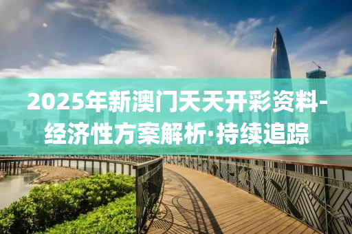 2025年新澳門天天開彩資料-經(jīng)濟(jì)性方案解析·持續(xù)追蹤