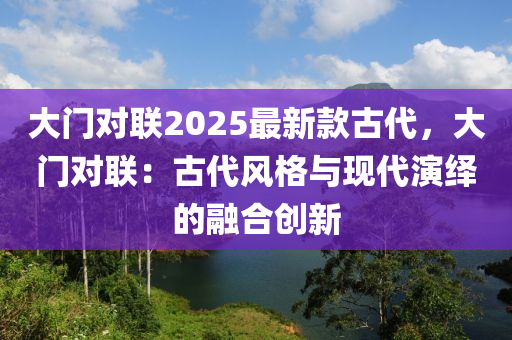 大門對(duì)聯(lián)2025最新款古代，大門對(duì)聯(lián)：古代風(fēng)格與現(xiàn)代演繹的融合創(chuàng)新