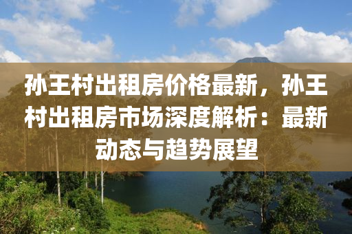 孫王村出租房?jī)r(jià)格最新，孫王村出租房市場(chǎng)深度解析：最新動(dòng)態(tài)與趨勢(shì)展望