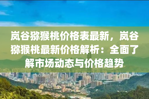 嵐谷獼猴桃價格表最新，嵐谷獼猴桃最新價格解析：全面了解市場動態(tài)與價格趨勢