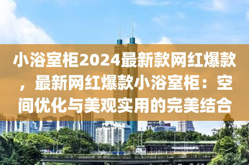 小浴室柜2024最新款網紅爆款，最新網紅爆款小浴室柜：空間優(yōu)化與美觀實用的完美結合