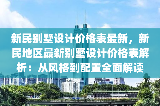 新民別墅設計價格表最新，新民地區(qū)最新別墅設計價格表解析：從風格到配置全面解讀