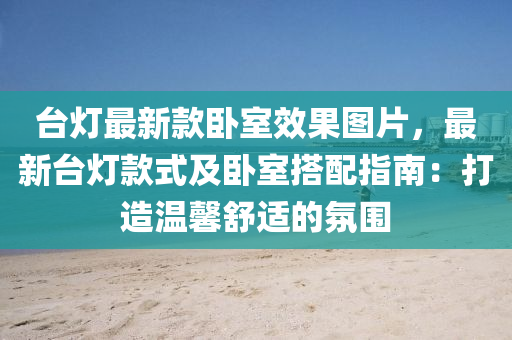 臺燈最新款臥室效果圖片，最新臺燈款式及臥室搭配指南：打造溫馨舒適的氛圍