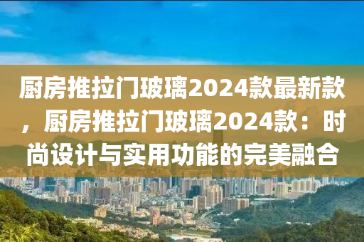 廚房推拉門玻璃2024款最新款，廚房推拉門玻璃2024款：時尚設計與實用功能的完美融合