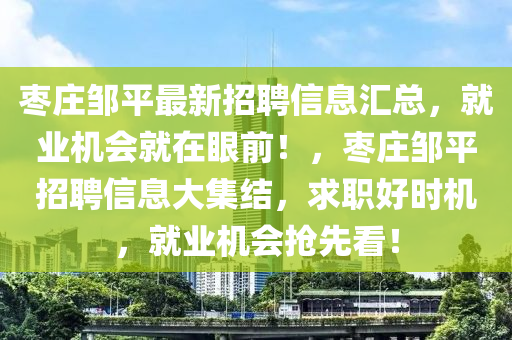 棗莊鄒平最新招聘信息匯總，就業(yè)機會就在眼前！，棗莊鄒平招聘信息大集結，求職好時機，就業(yè)機會搶先看！