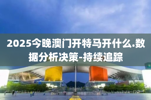 2025今晚澳門開特馬開什么.數(shù)據(jù)分析決策-持續(xù)追蹤