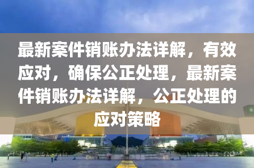 最新案件銷賬辦法詳解，有效應(yīng)對，確保公正處理，最新案件銷賬辦法詳解，公正處理的應(yīng)對策略