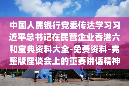 中國人民銀行黨委傳達學習習近平總書記在民營企業(yè)香港六和寶典資料大全-免費資料-完整版座談會上的重要講話精神