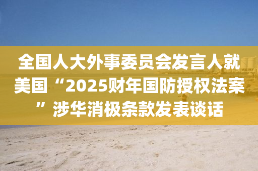 全國人大外事委員會發(fā)言人就美國“2025財年國防授權(quán)法案”涉華消極條款發(fā)表談話