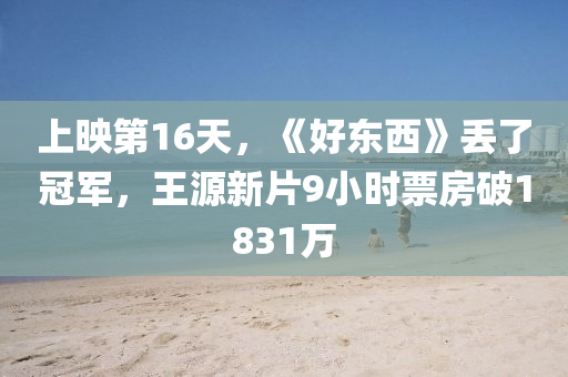 上映第16天，《好東西》丟了冠軍，王源新片9小時票房破1831萬