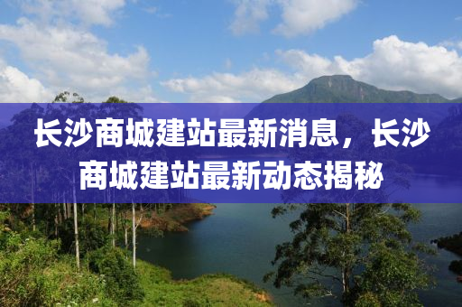 長沙商城建站最新消息，長沙商城建站最新動態(tài)揭秘