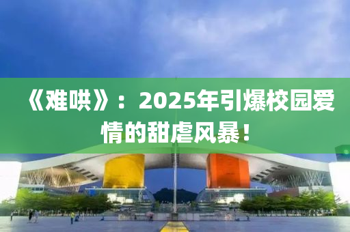 《難哄》：2025年引爆校園愛(ài)情的甜虐風(fēng)暴！