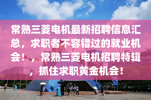 常熟三菱電機(jī)最新招聘信息匯總，求職者不容錯(cuò)過的就業(yè)機(jī)會(huì)！，常熟三菱電機(jī)招聘特輯，抓住求職黃金機(jī)會(huì)！