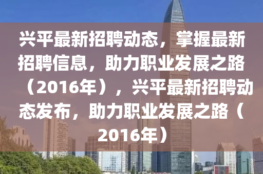 興平最新招聘動態(tài)，掌握最新招聘信息，助力職業(yè)發(fā)展之路（2016年），興平最新招聘動態(tài)發(fā)布，助力職業(yè)發(fā)展之路（2016年）