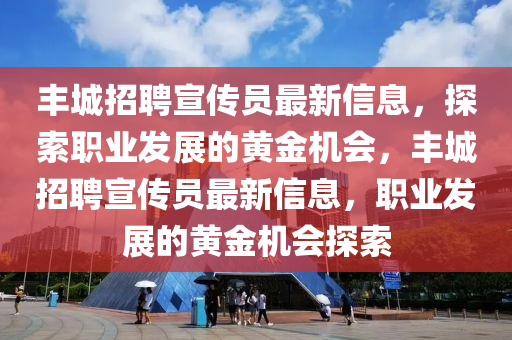 豐城招聘宣傳員最新信息，探索職業(yè)發(fā)展的黃金機(jī)會(huì)，豐城招聘宣傳員最新信息，職業(yè)發(fā)展的黃金機(jī)會(huì)探索