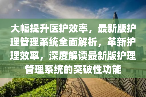 大幅提升醫(yī)護(hù)效率，最新版護(hù)理管理系統(tǒng)全面解析，革新護(hù)理效率，深度解讀最新版護(hù)理管理系統(tǒng)的突破性功能