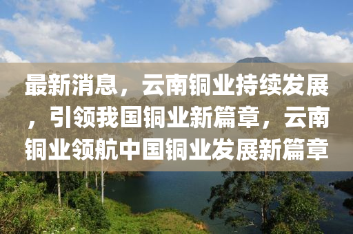 最新消息，云南銅業(yè)持續(xù)發(fā)展，引領(lǐng)我國銅業(yè)新篇章，云南銅業(yè)領(lǐng)航中國銅業(yè)發(fā)展新篇章