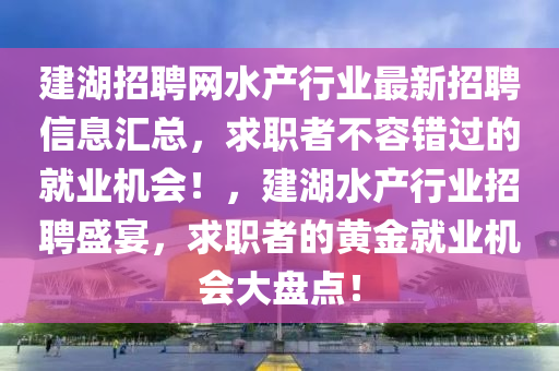 建湖招聘網(wǎng)水產(chǎn)行業(yè)最新招聘信息匯總，求職者不容錯過的就業(yè)機(jī)會！，建湖水產(chǎn)行業(yè)招聘盛宴，求職者的黃金就業(yè)機(jī)會大盤點(diǎn)！