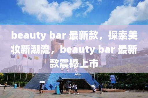 beauty bar 最新款，探索美妝新潮流，beauty bar 最新款震撼上市