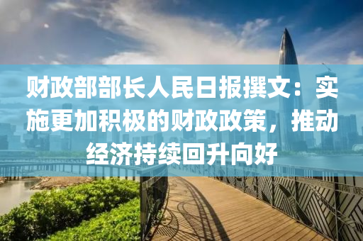 財(cái)政部部長人民日?qǐng)?bào)撰文：實(shí)施更加積極的財(cái)政政策，推動(dòng)經(jīng)濟(jì)持續(xù)回升向好