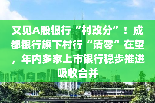 又見A股銀行“村改分”！成都銀行旗下村行“清零”在望，年內(nèi)多家上市銀行穩(wěn)步推進(jìn)吸收合并