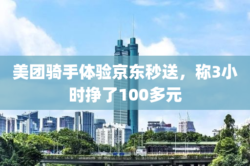 美團(tuán)騎手體驗京東秒送，稱3小時掙了100多元