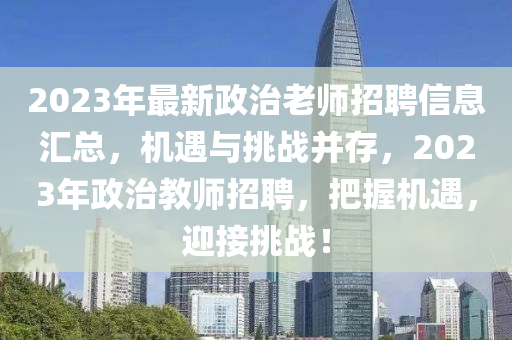 2023年最新政治老師招聘信息匯總，機(jī)遇與挑戰(zhàn)并存，2023年政治教師招聘，把握機(jī)遇，迎接挑戰(zhàn)！