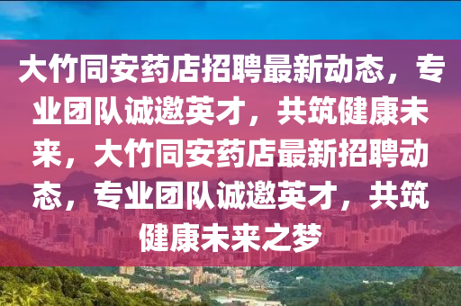 大竹同安藥店招聘最新動態(tài)，專業(yè)團隊誠邀英才，共筑健康未來，大竹同安藥店最新招聘動態(tài)，專業(yè)團隊誠邀英才，共筑健康未來之夢