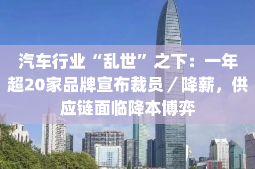 汽車行業(yè)“亂世”之下：一年超20家品牌宣布裁員／降薪，供應(yīng)鏈面臨降本博弈