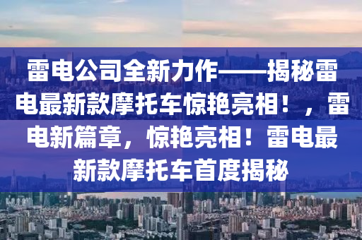 雷電公司全新力作——揭秘雷電最新款摩托車驚艷亮相！，雷電新篇章，驚艷亮相！雷電最新款摩托車首度揭秘