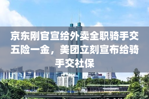 京東剛官宣給外賣全職騎手交五險(xiǎn)一金，美團(tuán)立刻宣布給騎手交社保