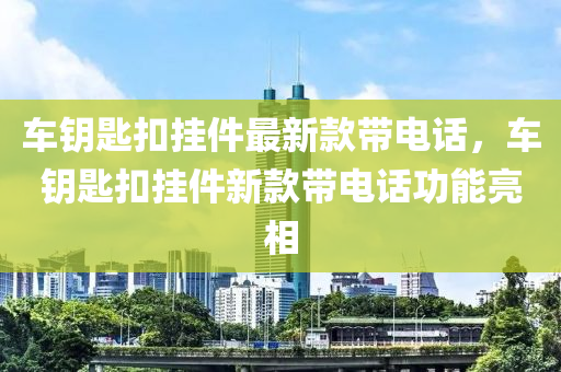 車鑰匙扣掛件最新款帶電話，車鑰匙扣掛件新款帶電話功能亮相