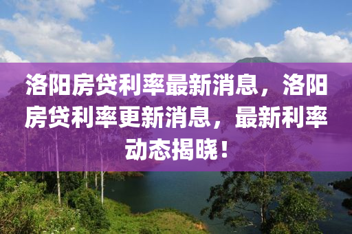 洛陽(yáng)房貸利率最新消息，洛陽(yáng)房貸利率更新消息，最新利率動(dòng)態(tài)揭曉！