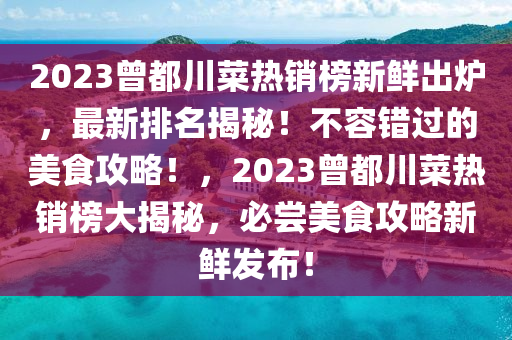 2023曾都川菜熱銷榜新鮮出爐，最新排名揭秘！不容錯(cuò)過的美食攻略！，2023曾都川菜熱銷榜大揭秘，必嘗美食攻略新鮮發(fā)布！