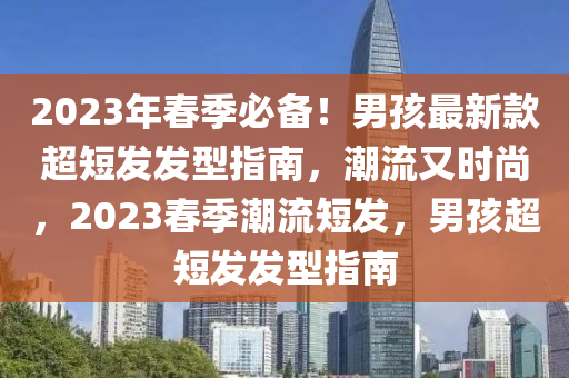 2023年春季必備！男孩最新款超短發(fā)發(fā)型指南，潮流又時尚，2023春季潮流短發(fā)，男孩超短發(fā)發(fā)型指南