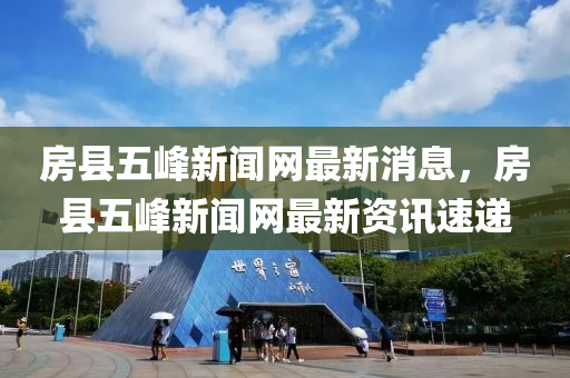 房縣五峰新聞網(wǎng)最新消息，房縣五峰新聞網(wǎng)最新資訊速遞