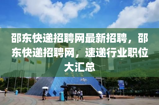 邵東快遞招聘網(wǎng)最新招聘，邵東快遞招聘網(wǎng)，速遞行業(yè)職位大匯總