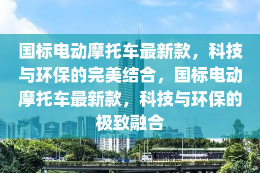 國標(biāo)電動摩托車最新款，科技與環(huán)保的完美結(jié)合，國標(biāo)電動摩托車最新款，科技與環(huán)保的極致融合