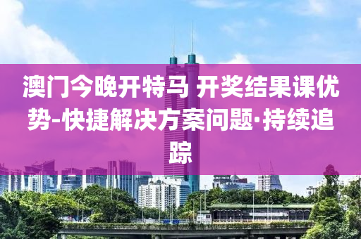 澳門今晚開特馬 開獎結(jié)果課優(yōu)勢-快捷解決方案問題·持續(xù)追蹤