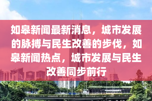 如皋新聞最新消息，城市發(fā)展的脈搏與民生改善的步伐，如皋新聞熱點，城市發(fā)展與民生改善同步前行