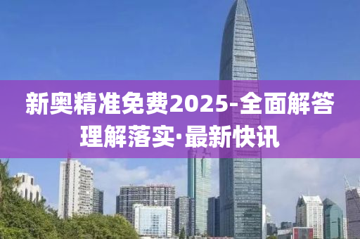 新奧精準(zhǔn)免費2025-全面解答理解落實·最新快訊