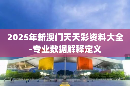 2025年新澳門天天彩資料大全-專業(yè)數(shù)據(jù)解釋定義