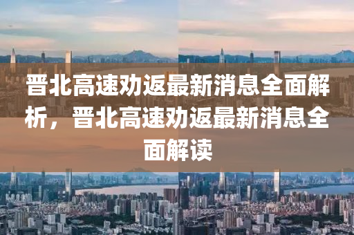 晉北高速勸返最新消息全面解析，晉北高速勸返最新消息全面解讀