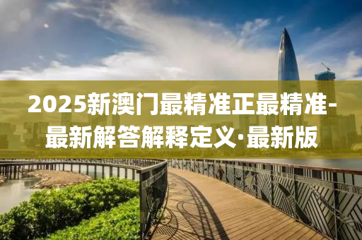 2025新澳門最精準(zhǔn)正最精準(zhǔn)-最新解答解釋定義·最新版