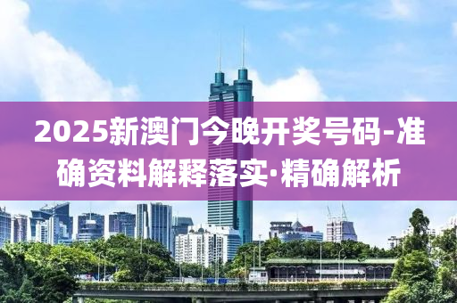 2025新澳門(mén)今晚開(kāi)獎(jiǎng)號(hào)碼-準(zhǔn)確資料解釋落實(shí)·精確解析